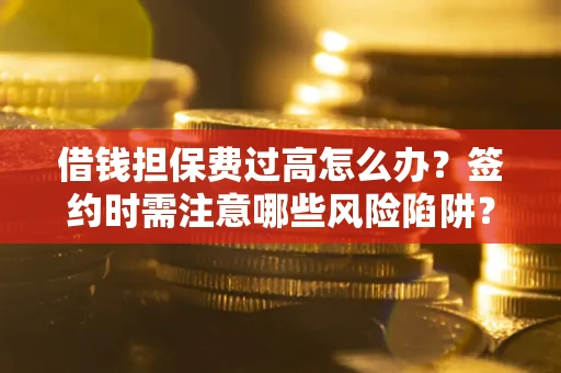 济南借钱担保费过高怎么办？签约时需注意哪些风险陷阱？