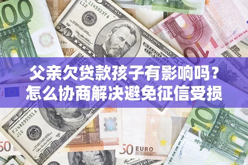 济南父亲欠贷款孩子有影响吗？怎么协商解决避免征信受损？