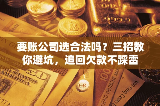 济南要账公司选合法吗？三招教你避坑，追回欠款不踩雷