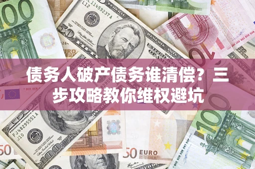 济南债务人破产债务谁清偿?三步攻略教你维权避坑 济南债务人破产债务谁清偿?三步攻略教你维权避坑