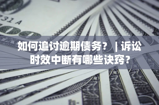 济南如何追讨逾期债务？ | 诉讼时效中断有哪些诀窍？