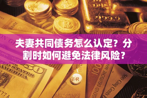 济南夫妻共同债务怎么认定？分割时如何避免法律风险？