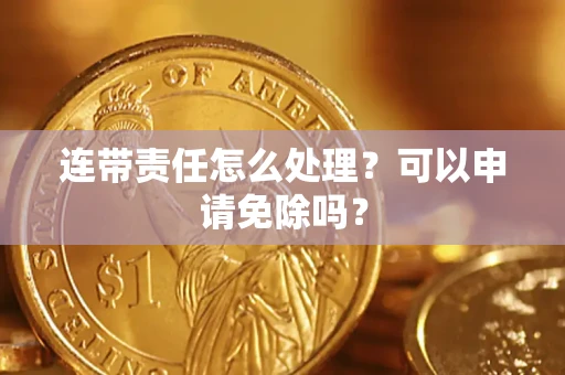 济南连带责任怎么处理？可以申请免除吗？