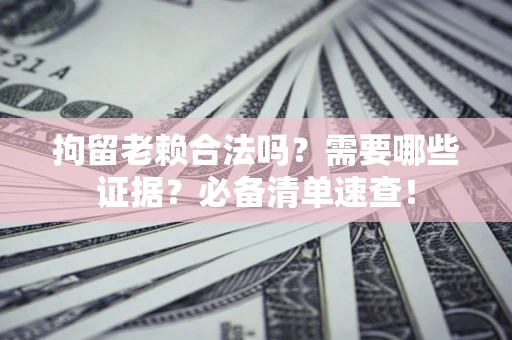 济南拘留老赖合法吗？需要哪些证据？必备清单速查！