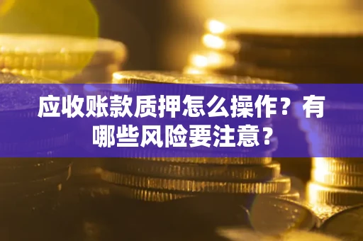 济南应收账款质押怎么操作？有哪些风险要注意？