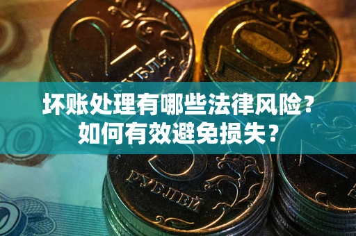 济南坏账处理有哪些法律风险？如何有效避免损失？