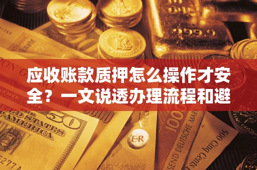 济南应收账款质押怎么操作才安全？一文说透办理流程和避险绝招